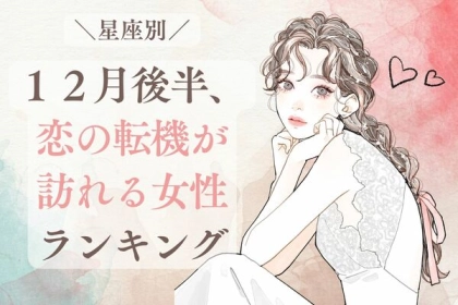 【星座別】急展開待ったなし！？１２月後半、恋の転機が訪れる女性ランキング＜第１〜３位＞
