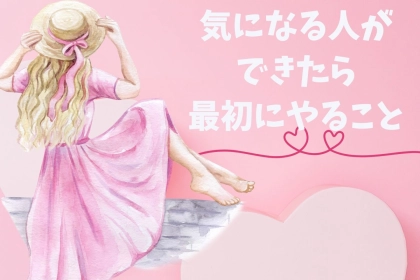 「好きかも…」気になる人が出来たら最初に必ずやった方が良い事。