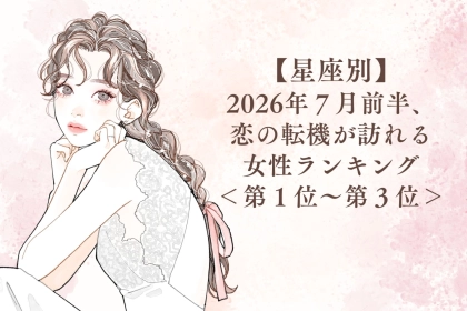【星座別】2026年７月前半、恋の転機が訪れる女性ランキング＜第１位〜第３位＞