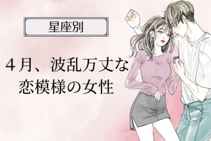 【星座別】４月、波瀾万丈な恋模様の女性ランキング＜第１位～第３位＞