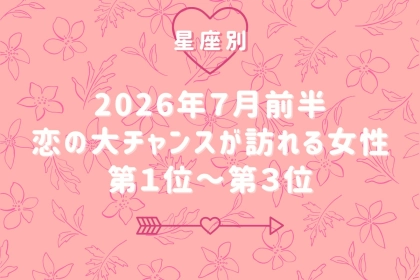 【星座別】2026年７月前半、恋の大チャンスが訪れる女性ランキング＜第１位〜第３位＞