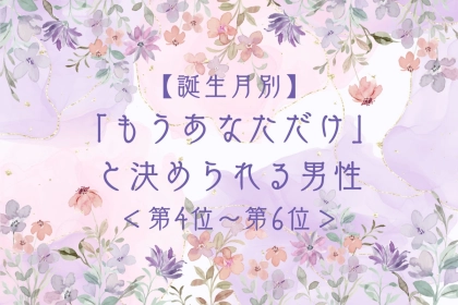 【誕生月別】「もうあなただけ」と決められる男性ランキング＜第４位〜第６位＞