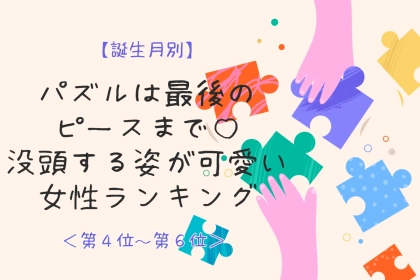 【誕生月別】パズルは最後のピースまで♡没頭する姿が可愛い女性ランキング＜第４位〜第６位＞