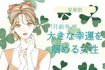 【星座別】７月前半、大きな幸運を掴める女性ランキング＜第１位～第３位＞