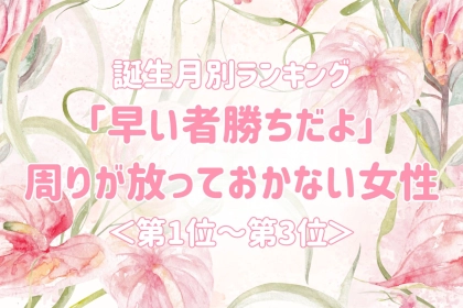 【誕生月別】「早い者勝ちだよ」周りが放っておかない女性ランキング＜第１位～第３位＞