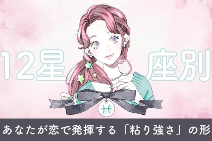 【星座別】あなたが恋で発揮する「粘り強さ」の形＜てんびん座〜うお座＞