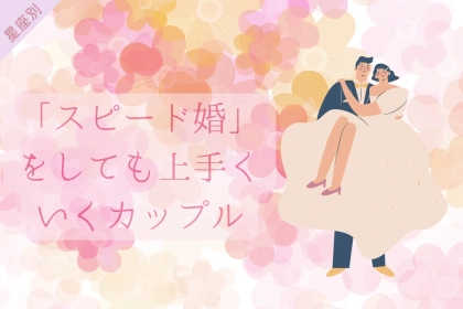 【星座別】「スピード婚」をしても上手くいくカップルランキング＜第１位〜第３位＞