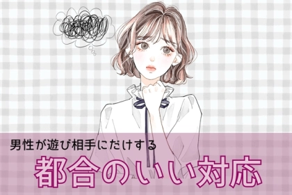 「ごめん、本気じゃなかった」男性が遊びの相手だけにする、都合のいい対応って？