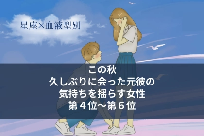 【星座×血液型別】この秋、久しぶりに会った元彼の気持ちを揺らす女性ランキング＜第４位〜第６位＞