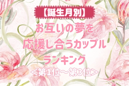 【誕生月別】お互いの夢を応援し合うカップルランキング＜第１位～第３位＞
