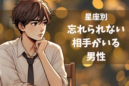 【星座別】引きずってます...。「忘れられない相手」がいる男性ランキング＜第１位～第３位＞