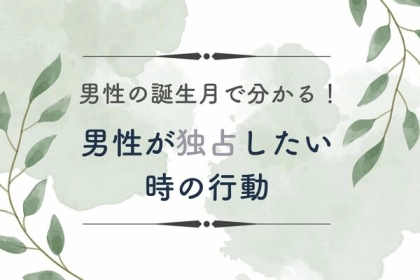 男性の誕生月でわかる！男性が独占したい時の行動＜７月〜１２月＞