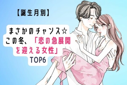 【誕生月別】まさかのチャンス☆この冬、「恋の急展開を迎える女性」＜第４〜６位＞
