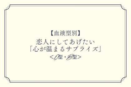 【血液型別】恋人にしてあげたい「心が温まるサプライズ」＜O型・B型＞