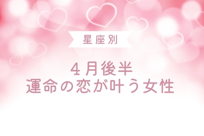 【星座別】４月後半、運命の恋が叶う女性ランキング＜第１位～第３位＞