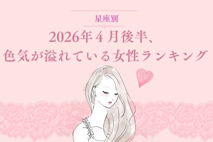 【星座別】2026年４月後半、色気が溢れている女性ランキング ＜第１位～第３位＞