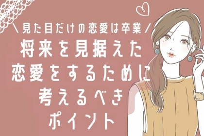 「見た目だけ」でする恋愛は卒業しませんか？“将来を見据えた恋愛”をするために考えるべきポイント