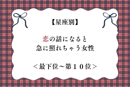 【星座別】恋の話になると急に照れちゃう女性ランキング＜最下位～第１０位＞