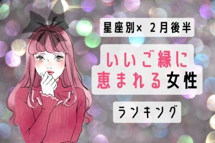 【星座別】恋の女神が微笑む♡２月後半、「いいご縁に恵まれる女性」＜第４～６位＞