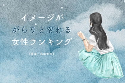 【星座x血液型別】付き合う前後でイメージががらりと変わる女性ランキング＜第４位〜第６位＞