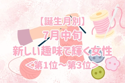 【誕生月別】7月中旬、新しい趣味で輝く女性ランキング＜第１位～第３位＞