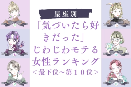 【星座別】「気づいたら好きだった」じわじわモテる女性ランキング＜最下位～第１０位＞