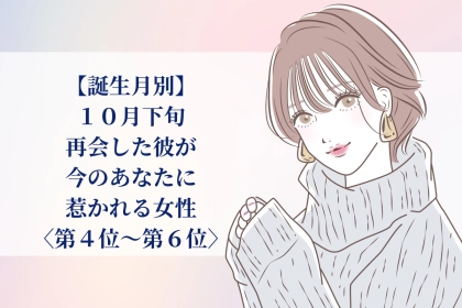 【誕生月別】2026年10月下旬、再会した彼が、今のあなたに惹かれる女性ランキング＜第４位～第６位＞