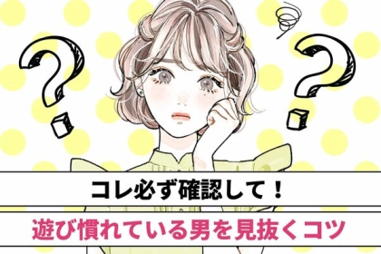 コレ必ず確認して！【遊び慣れている男を見抜くコツ】