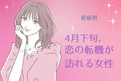 【星座別】４月下旬、恋の転機が訪れる女性ランキング〈第４位～第６位〉