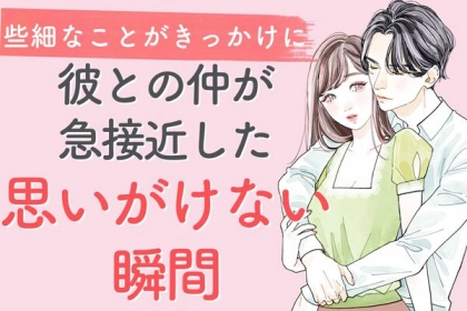 きっかけは些細なことでした。彼との仲が急接近した「思いがけない瞬間」