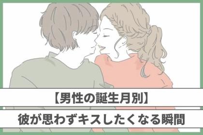 【男性の誕生月別】彼が思わず「キスしたくなる」瞬間って？♡＜１月〜６月＞
