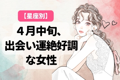 【星座別】４月中旬、出会い運絶好調な女性ランキング＜第１位〜第３位＞