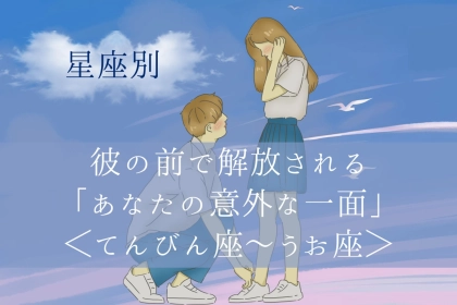 【星座別】彼の前で解放される「あなたの意外な一面」＜てんびん座〜うお座＞