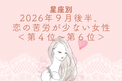 【星座別】2026年９月後半、恋の苦労が少ない女性ランキング＜第４位〜第６位＞