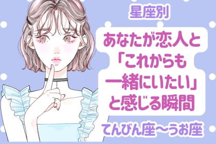【星座別】あなたが恋人と「これからも一緒にいたい」と感じる瞬間＜てんびん座〜うお座＞