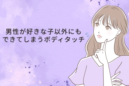「私の勘違いだった？」男性が好きな子以外にもできてしまうボディタッチ