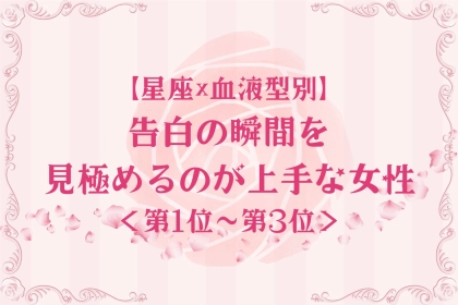 【星座×血液型別】タイミング命♡告白の瞬間を見極めるのが上手な女性ランキング＜第１位〜第３位＞