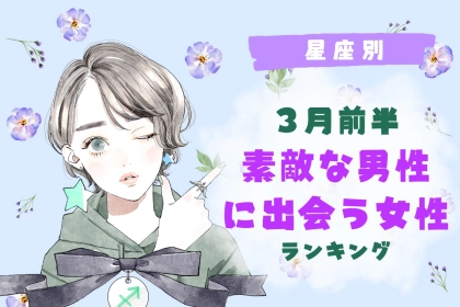 【星座別】３月前半、「ステキな男性と出会う女性」ランキング＜第４位～第６位＞
