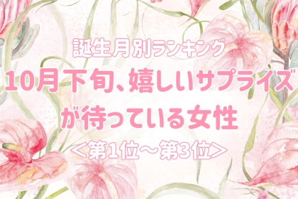 【誕生月別】10月下旬、嬉しいサプライズが待っている女性ランキング＜第１位～第３位＞