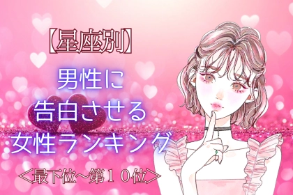 【星座別】「好きだって伝えたい！」男性に告白させる女性ランキング＜最下位～第１０位＞