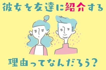 彼氏が彼女のことを【友達に紹介する意味】とは？３位：可愛いから自慢したい、２位：結婚を意識してる...１位は？