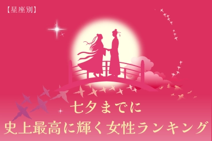 【星座別】七夕までに、史上最高に輝く女性ランキング＜第１位～第３位＞