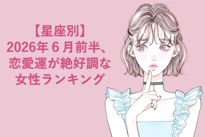 【星座別】2026年６月前半、恋愛運が絶好調な女性ランキング＜第４位〜第６位＞