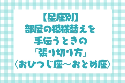 男性の星座でわかる！部屋の模様替えを手伝うときの「張り切り方」＜おひつじ座〜おとめ座＞