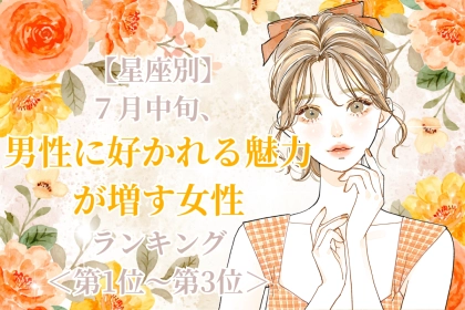 【星座別】7月中旬、男性に好かれる魅力が増す女性ランキング＜第１位～第３位＞