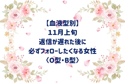 【血液型別】2026年11月上旬、返信が遅れた後に必ずフォローしたくなる女性＜O型・B型＞
