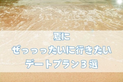 定番はココ！夏にぜっっったいに行きたい【デートプラン】３選