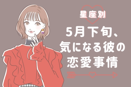 【星座別】どんな恋をする？「５月下旬、気になる彼の最近の恋愛事情」〈てんびん座～うお座〉