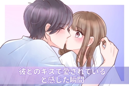 「私、愛されてる...♡」彼とのキスで愛されていることを実感した瞬間