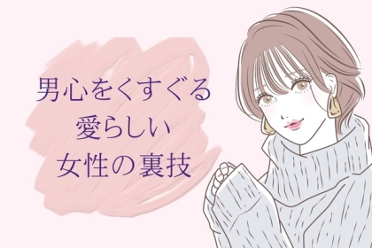【恋愛偏差値100の最強技】男心をくすぐる愛らしい女性の裏技